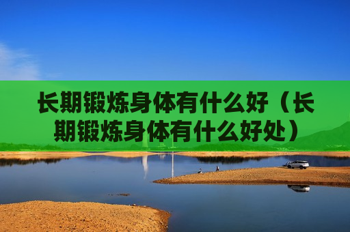 长期锻炼身体有什么好（长期锻炼身体有什么好处）