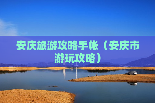 安庆旅游攻略手帐（安庆市游玩攻略）