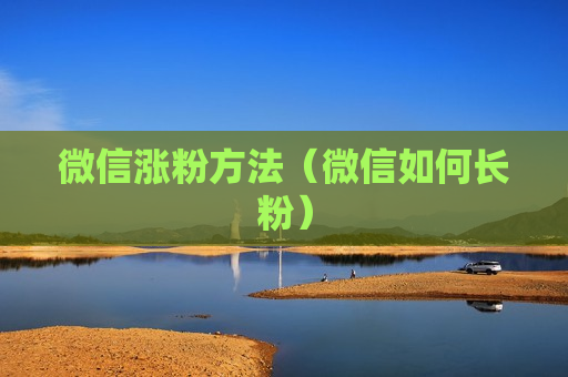 微信涨粉方法（微信如何长粉）