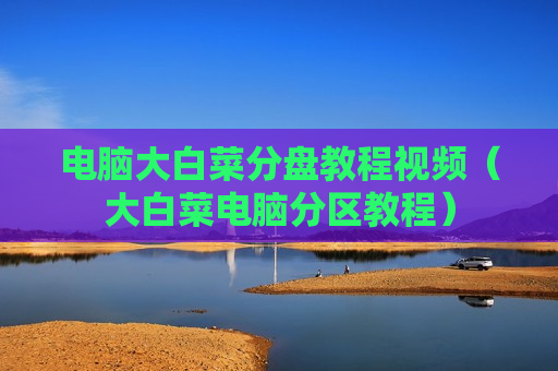电脑大白菜分盘教程视频（大白菜电脑分区教程）