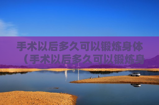 手术以后多久可以锻炼身体（手术以后多久可以锻炼身体呢）