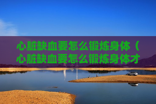 心脏缺血要怎么锻炼身体（心脏缺血要怎么锻炼身体才能好）