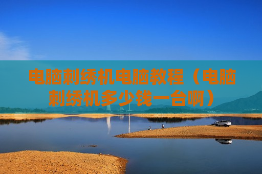 电脑刺绣机电脑教程（电脑刺绣机多少钱一台啊）
