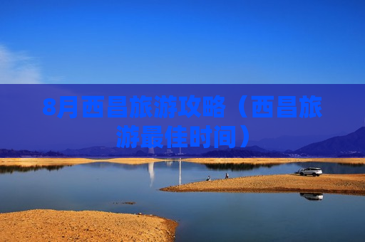 8月西昌旅游攻略（西昌旅游最佳时间）
