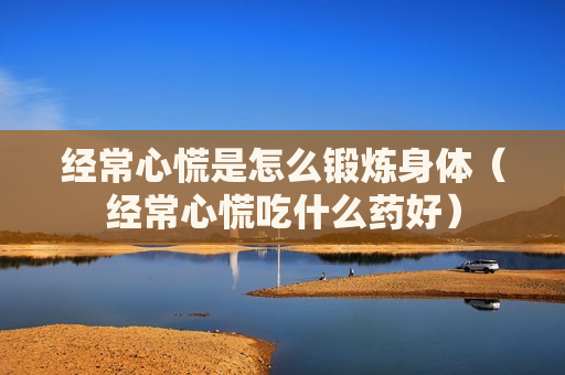 经常心慌是怎么锻炼身体（经常心慌吃什么药好）