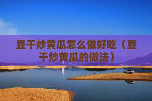 豆干炒黄瓜怎么做好吃（豆干炒黄瓜的做法）