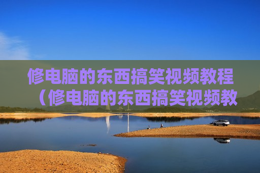 修电脑的东西搞笑视频教程（修电脑的东西搞笑视频教程大全）