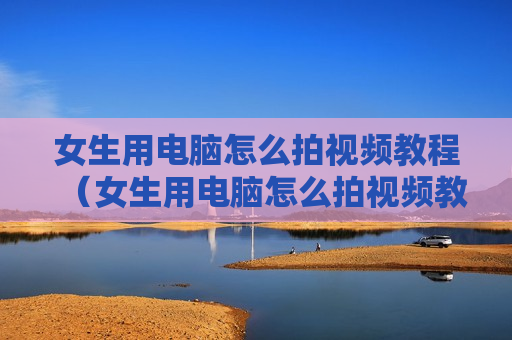 女生用电脑怎么拍视频教程（女生用电脑怎么拍视频教程图片）