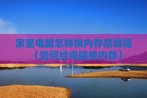 家里电脑怎样换内存条教程（如何给电脑换内存）