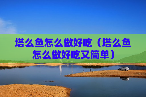 塔么鱼怎么做好吃（塔么鱼怎么做好吃又简单）