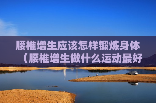 腰椎增生应该怎样锻炼身体（腰椎增生做什么运动最好能够解决）