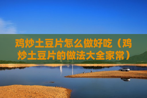鸡炒土豆片怎么做好吃（鸡炒土豆片的做法大全家常）