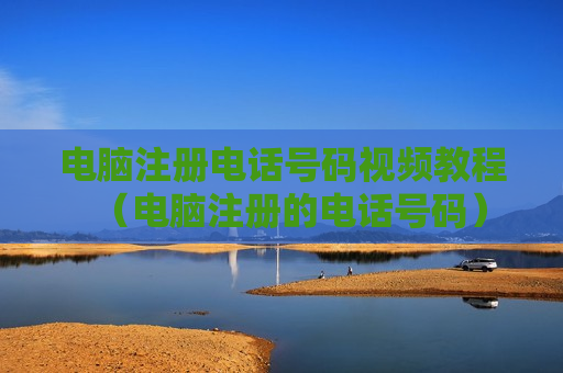 电脑注册电话号码视频教程（电脑注册的电话号码）