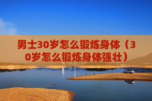 男士30岁怎么锻炼身体（30岁怎么锻炼身体强壮）