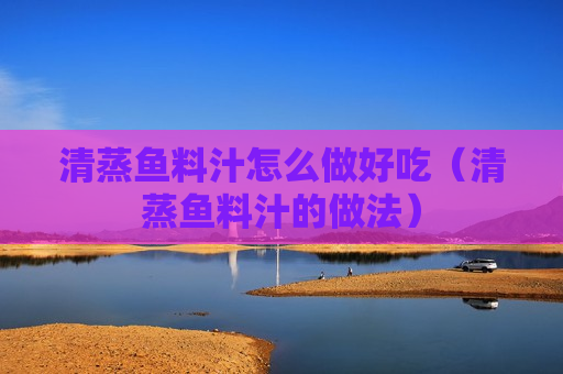 清蒸鱼料汁怎么做好吃（清蒸鱼料汁的做法）
