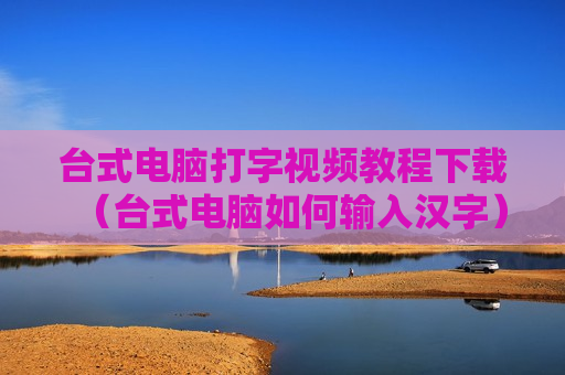 台式电脑打字视频教程下载（台式电脑如何输入汉字）