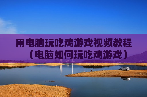用电脑玩吃鸡游戏视频教程（电脑如何玩吃鸡游戏）