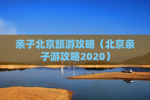 亲子北京旅游攻略（北京亲子游攻略2020）