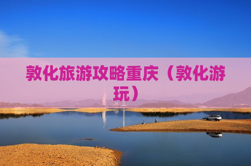 敦化旅游攻略重庆（敦化游玩）