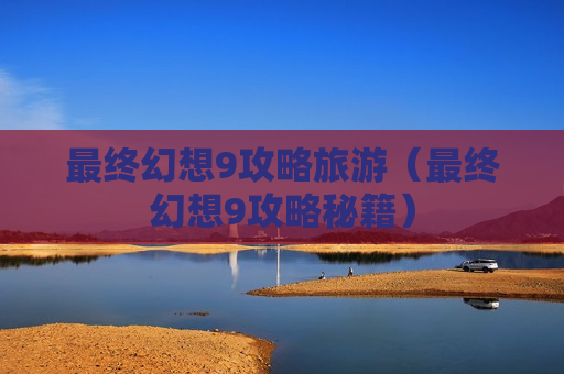 最终幻想9攻略旅游（最终幻想9攻略秘籍）