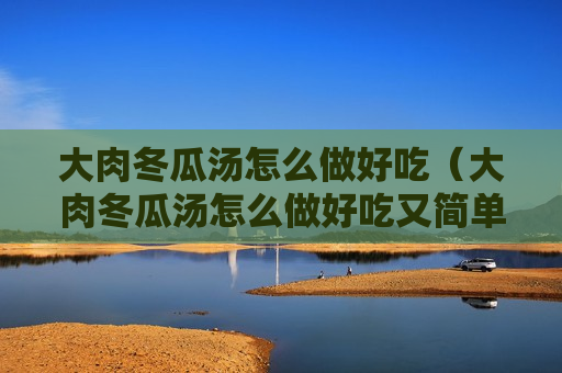 大肉冬瓜汤怎么做好吃（大肉冬瓜汤怎么做好吃又简单）