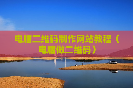 电脑二维码制作网站教程（电脑做二维码）