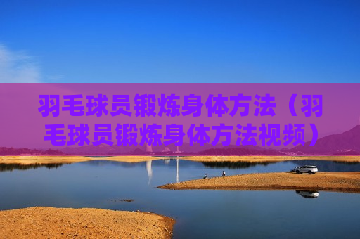 羽毛球员锻炼身体方法（羽毛球员锻炼身体方法视频）