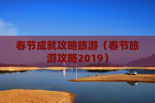 春节成就攻略旅游（春节旅游攻略2019）