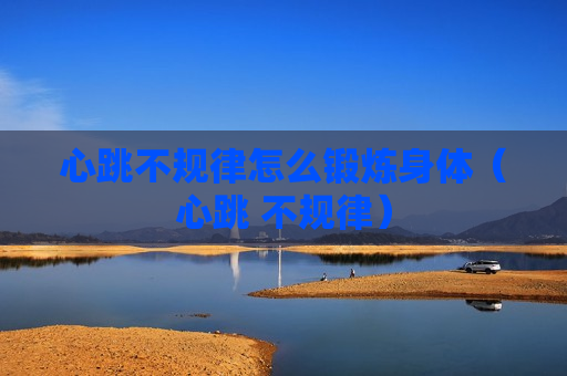 心跳不规律怎么锻炼身体（心跳 不规律）