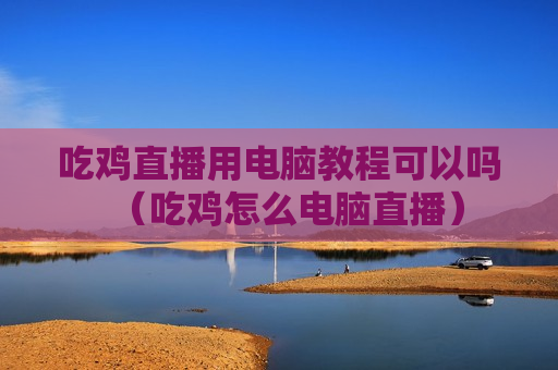 吃鸡直播用电脑教程可以吗（吃鸡怎么电脑直播）
