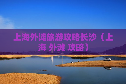 上海外滩旅游攻略长沙（上海 外滩 攻略）
