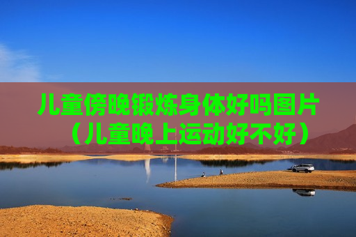 儿童傍晚锻炼身体好吗图片（儿童晚上运动好不好）
