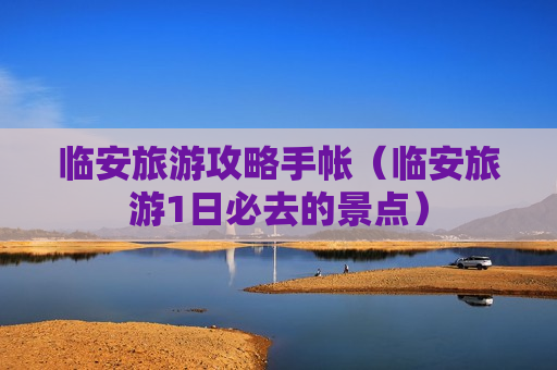 临安旅游攻略手帐（临安旅游1日必去的景点）