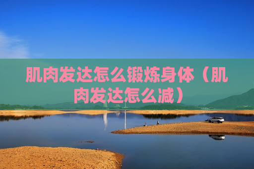 肌肉发达怎么锻炼身体（肌肉发达怎么减）