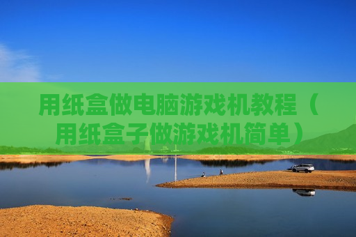 用纸盒做电脑游戏机教程（用纸盒子做游戏机简单）