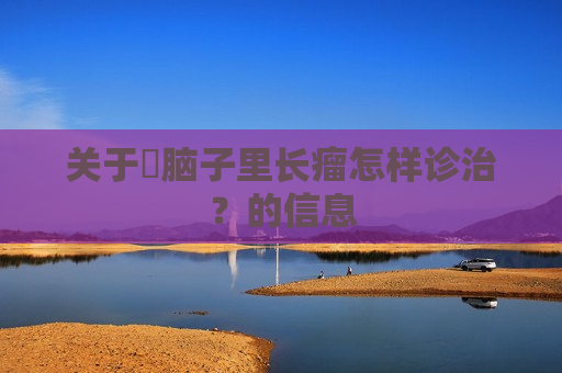 关于​脑子里长瘤怎样诊治？的信息