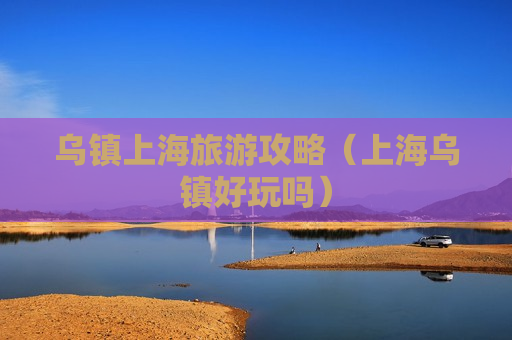 乌镇上海旅游攻略（上海乌镇好玩吗）