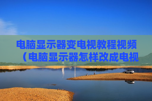 电脑显示器变电视教程视频（电脑显示器怎样改成电视机操作过程）