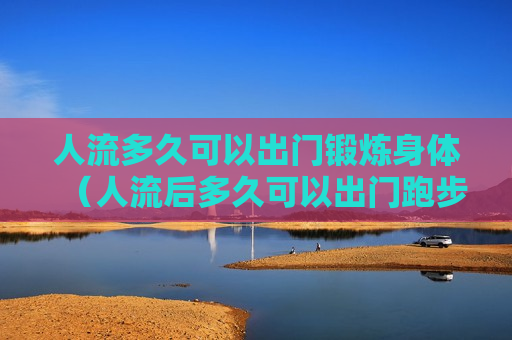 人流多久可以出门锻炼身体（人流后多久可以出门跑步）
