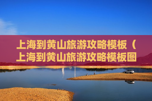 上海到黄山旅游攻略模板（上海到黄山旅游攻略模板图片）