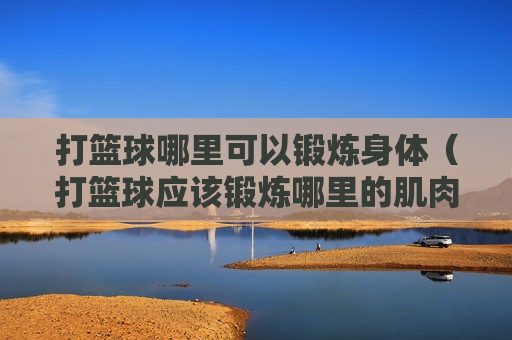 打篮球哪里可以锻炼身体（打篮球应该锻炼哪里的肌肉）