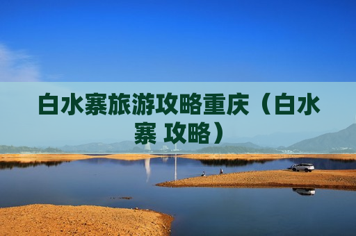 白水寨旅游攻略重庆（白水寨 攻略）