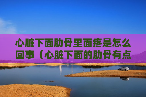 心脏下面肋骨里面疼是怎么回事（心脏下面的肋骨有点痛）