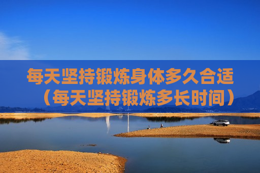 每天坚持锻炼身体多久合适（每天坚持锻炼多长时间）