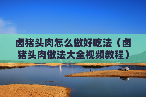 卤猪头肉怎么做好吃法（卤猪头肉做法大全视频教程）