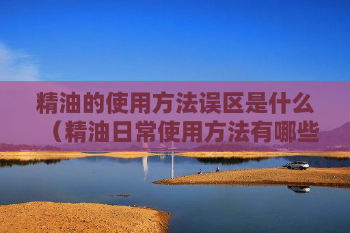 精油的使用方法误区是什么（精油日常使用方法有哪些）