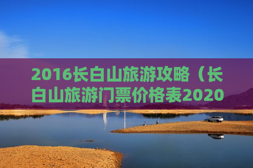 2016长白山旅游攻略（长白山旅游门票价格表2020年）