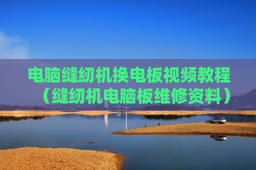 电脑缝纫机换电板视频教程（缝纫机电脑板维修资料）