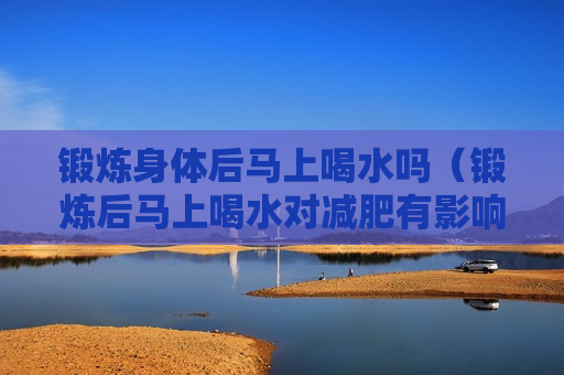 锻炼身体后马上喝水吗（锻炼后马上喝水对减肥有影响吗）