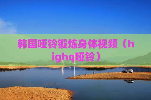 韩国哑铃锻炼身体视频（highq哑铃）